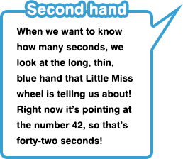 Second hand When we want to know how many seconds, we look at the long, thin, blue hand that Little Miss wheel is telling us about! Right now it’s pointing at the number 42, so that’s forty-two seconds!