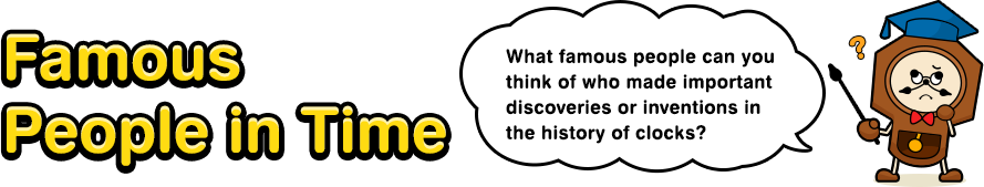 Famous People in Time What famous people can you think of who made important discoveries or inventions in the history of clocks?