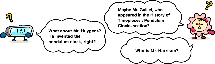 What about Mr. Huygens? He invented the pendulum clock, right? Maybe Mr. Galilei, who appeared in the History of Timepieces: Pendulum Clocks section? Who is Mr. Harrison?