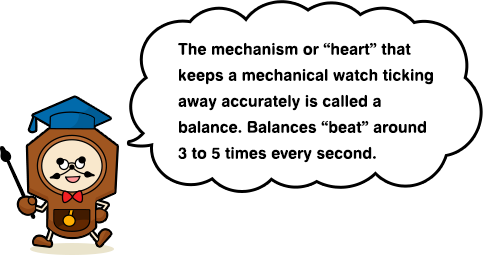 The mechanism or “heart” that keeps a mechanical watch ticking away accurately is called a balance. Balances “beat” around 3 to 5 times every second.