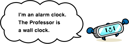 I’m an alarm clock. The Professor is a wall clock.