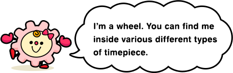 I’m a wheel. You can find me inside various different types of timepiece.