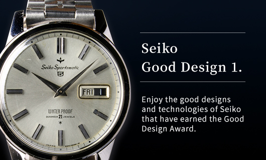 Seiko Good Design 1. Enjoy the good designs and technologies of Seiko that have earned the Good Design Award.