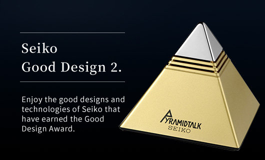 Seiko Good Design 2. Enjoy the good designs and technologies of Seiko that have earned the Good Design Award.