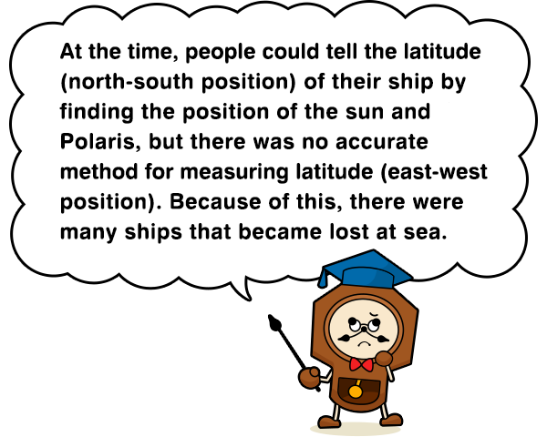 At the time, people could tell the latitude (north-south position) of their ship by finding the position of the sun and Polaris, but there was no accurate method for measuring latitude (east-west position). Because of this, there were many ships that became lost at sea.