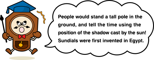 People would stand a tall pole in the ground, and tell the time using the position of the shadow cast by the sun! Sundials were first invented in Egypt.
