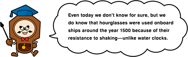 Even today we don’t know for sure, but we do know that hourglasses were used onboard ships around the year 1500 because of their resistance to shaking—unlike water clocks.
