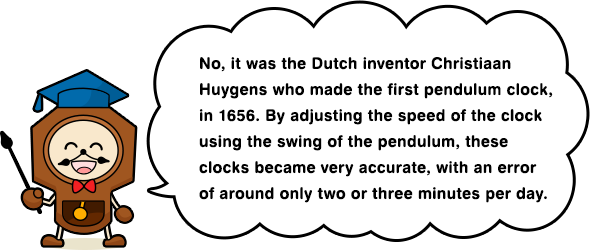 No, it was the Dutch inventor Christiaan Huygens who made the first pendulum clock, in 1656. By adjusting the speed of the clock using the swing of the pendulum, these clocks became very accurate, with an error of around only two or three minutes per day.