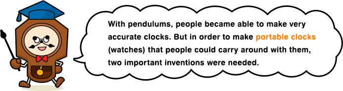 With pendulums, people became able to make very accurate clocks. But in order to make portable clocks (watches) that people could carry around with them, two important inventions were needed.