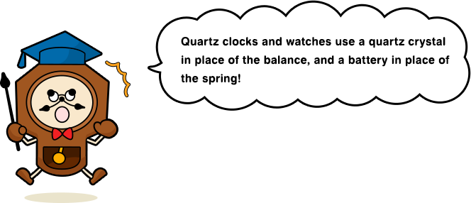 Quartz clocks and watches use a quartz crystal in place of the balance, and a battery in place of the spring!