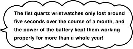 The fist quartz wristwatches only lost around five seconds over the course of a month, and the power of the battery kept them working properly for more than a whole year!