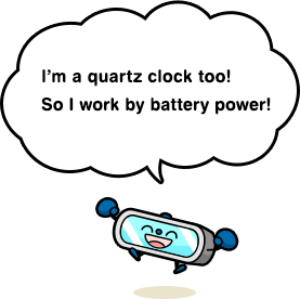 I’m a quartz clock too! So I work by battery power!