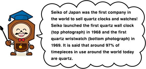 Seiko of Japan was the first company in the world to sell quartz clocks and watches! Seiko launched the first quartz wall clock (top photograph) in 1968 and the first quartz wristwatch (bottom photograph) in 1969. It is said that around 97% of timepieces in use around the world today are quartz.