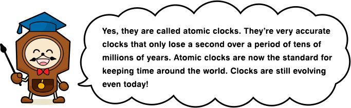 Yes, they are called atomic clocks. They’re very accurate clocks that only lose a second over a period of tens of millions of years. Atomic clocks are now the standard for keeping time around the world. Clocks are still evolving even today!