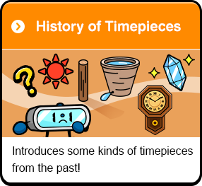 History of Timepieces Introduces some kinds of timepieces from the past!
