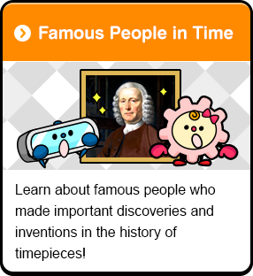 Famous People in Time Learn about famous people who made important discoveries and inventions in the history of timepieces!