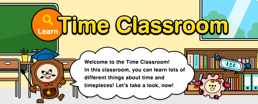 Learn Time Classroom Welcome to the Time Classroom! In this classroom, you can learn lots of different things about time and timepieces! Let’s take a look, now!