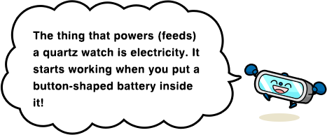 The thing that powers (feeds) a quartz watch is electricity. It starts working when you put a button-shaped battery inside it!